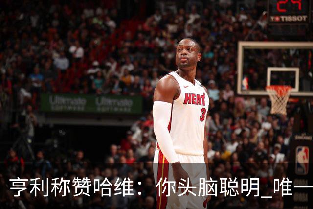 亨利称赞哈维：你头脑聪明 唯一在你之上是瓜帅