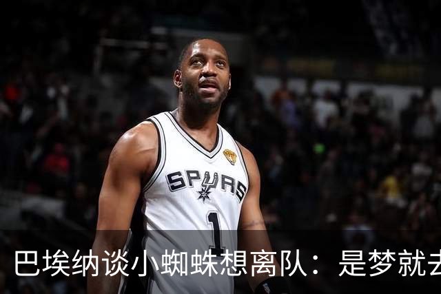 巴埃纳谈小蜘蛛想离队：是梦就去追，但如果球队不卖他也得接受