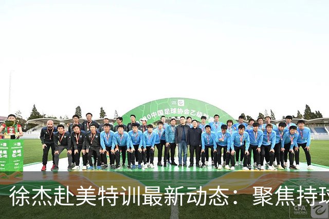 徐杰赴美特训最新动态：聚焦持球与投篮，期待全面进攻蜕变！